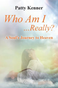 Title: Who Am I . . .Really?: A Journey to Heaven, Author: Patty Kenner