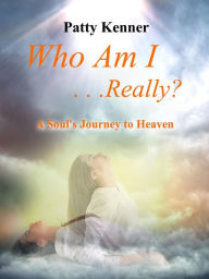 Title: Who Am I . . .Really?: A Journey to Heaven, Author: Patty Kenner