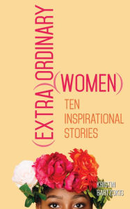 Title: (Extra)Ordinary Women: Ten Inspirational Stories, Author: Kristin Bartzokis