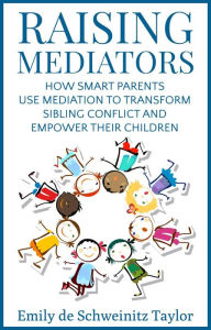 Title: Raising Mediators: How Smart Parents Use Mediation to Transform Sibling Conflict and Empower Their Children, Author: Emily  de Schweinitz Taylor