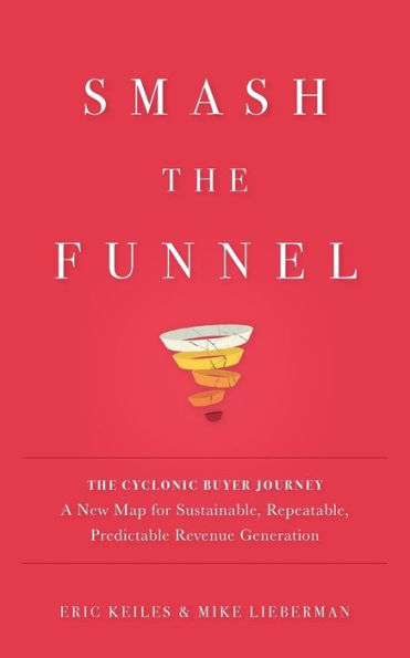 Smash The Funnel: Cyclonic Buyer Journey--A New Map for Sustainable, Repeatable, Predictable Revenue Generation