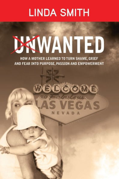 UNWANTED: HOW A MOTHER LEARNED TO TURN SHAME, GRIEF AND FEAR INTO PURPOSE, PASSION AND EMPOWERMENT