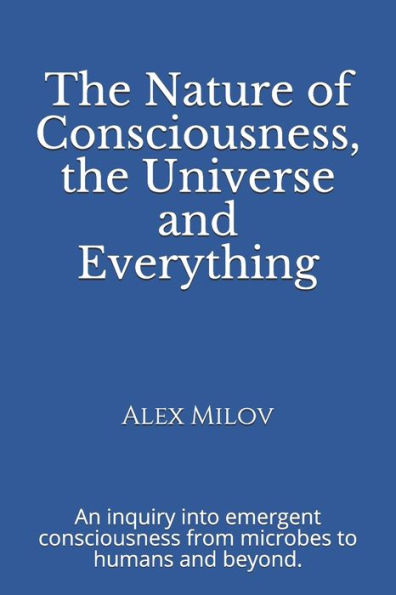 The Nature of Consciousness, the Universe and Everything: An inquiry into emergent consciousness from microbes to humans and beyond.