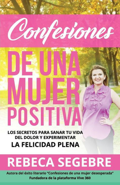 Confesiones de Una Mujer Positiva por Rebeca Segebre: Los Secretos Para Sanar Tu Vida Del Dolor y Experimentar La Felicidad Plena