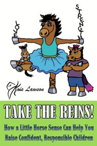 Title: Take the Reins!: How a Little Horse Sense Can Help You Raise Confident, Responsible Children, Author: Kris Lawson