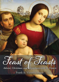 Title: Feast of Feasts: Advent, Christmas, and Epiphany with St. Francis, Author: Frank Logue