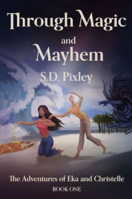 Title: Through Magic and Mayhem: The Adventures of Eka and Christelle: Book One, Author: S D Pixley