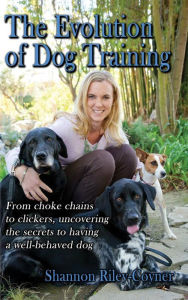 Title: Shannon Riley-Coyner The Evolution of Dog Training: From choke chains to clickers, uncovering the secrets to having a well-behaved dog, Author: Shannon Riley-Coyner