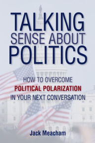 Title: Talking Sense about Politics: How to Overcome Political Polarization in Your Next Conversation, Author: Jack Meacham