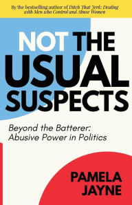 Title: Not the Usual Suspects: Beyond the Batterer: Abusive Power in Politics, Author: Pamela Jayne
