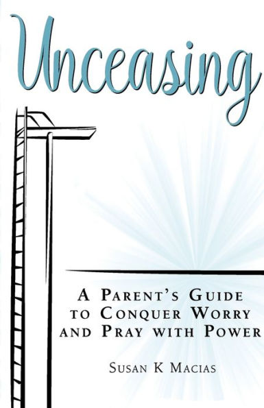 Unceasing: A Parent's Guide to Conquer Worry and Pray With Power