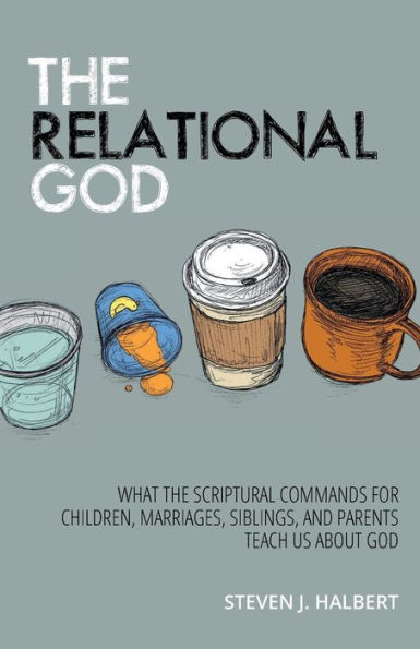 the Relational God: What Scriptural Commands for Children, Marriages, Siblings, and Parents Teach Us about God