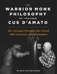 Title: The Warrior Monk Philosophy of Trainer Cus D'Amato: The 5 Strategies That Turned Mike Tyson Into a World Champion, Author: Brett McKay