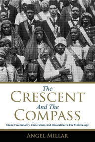 Title: The Crescent and the Compass: Islam, Freemasonry, Esotericism and Revolution in the Modern Age, Author: Angel Millar