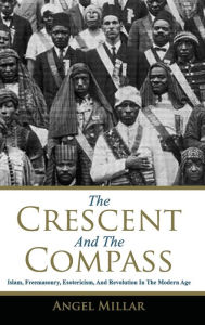 Title: The Crescent and the Compass: Islam, Freemasonry, Esotericism and Revolution in the Modern Age, Author: Angel Millar