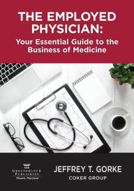 Title: The Employed Physician: Your Essential Guide to the Business of Medicine, Author: Jeffrey T. Gorke