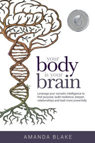 Title: Your Body is Your Brain: Leverage Your Somatic Intelligence to Find Purpose, Build Resilience, Deepen Relationships and Lead More Powerfully, Author: Amanda Blake