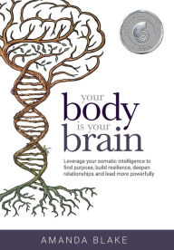 Title: Your Body is Your Brain: Leverage Your Somatic Intelligence to Find Purpose, Build Resilience, Deepen Relationships and Lead More Powerfully, Author: Amanda Blake