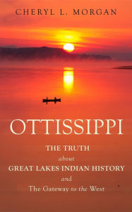 Title: OTTISSIPPI THE TRUTH about GREAT LAKES INDIAN HISTORY and The Gateway to the West, Author: Cheryl  L. Morgan