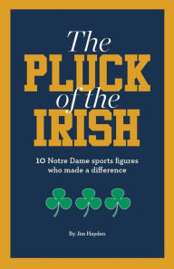 Title: The Pluck of the Irish: 10 Notre Dame Sports Figures Who Made a Difference, Author: Jim Hayden