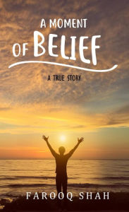 Title: A Moment Of Belief: A True Story, Author: Farooq A. Shah