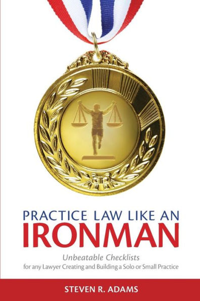 Practice Law Like An Ironman: Unbeatable Checklists for any Lawyer Creating and Building a Solo or Small Practice