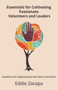 Title: Essentials for Cultivating Passionate Volunteers and Leaders: Guidelines for Organizations that Value Connection, Author: Eddie a Zacapa