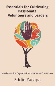 Title: Essentials for Cultivating Passionate Volunteers and Leaders: Guidelines for Organizations that Value Connection, Author: Eddie A Zacapa