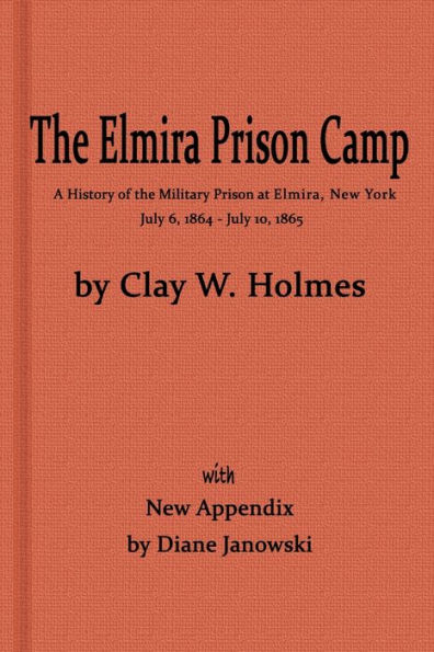 The Elmira Prison Camp, a History of the Military Prison at Elmira, NY July 6, 1864 - July 10, 1865 with New Appendix
