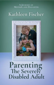 Title: Parenting the Severely Disabled Adult, Author: Kathleen Fischer
