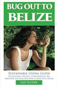 Title: Bug Out to Belize: Sustainable Living Guide to Escaping Politics, Consumerism, Big Brother and Nuclear War in Beautiful Belize, Author: Lan Sluder