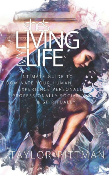 She's Living My Life: Intimate Guide to Dominate the Human Experience - Personally, Professionally, Socially and Spiritually