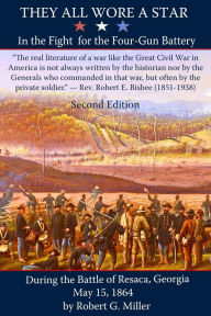 Title: They All Wore a Star: In the Fight for the Four-Gun Battery during the Battle of Resaca, Georgia, May 15, 1864, Author: Robert G. Miller