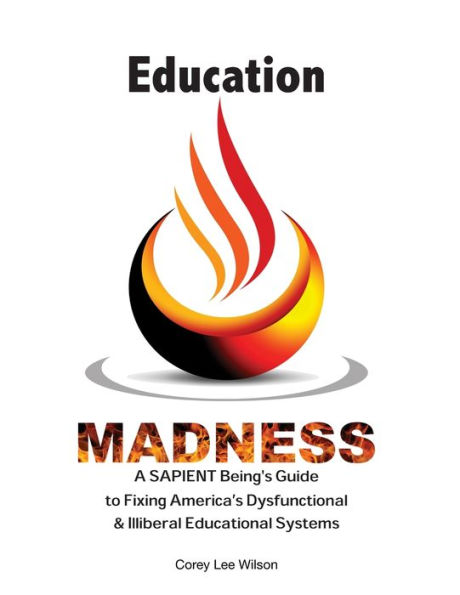 Education Madness: A SAPIENT Being's Guide to Fixing America's Dysfunctional & Illiberal Educational Systems