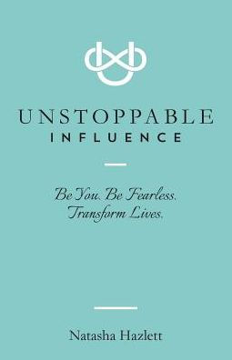 Unstoppable Influence: Be You. Be Fearless. Transform Lives
