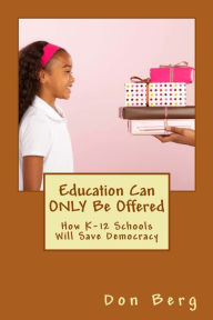 Title: Education Can ONLY Be Offered: How K-12 Schools Will Save Democracy, Author: Don Berg