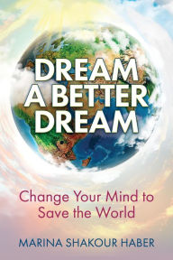 Title: Dream A Better Dream: Change Your Mind to Save the World, Author: Marina Shakour Haber