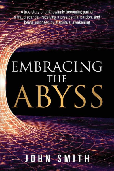 Embracing the Abyss: a true story of unknowingly becoming part fraud scandal, receiving presidential pardon, and being surprised by spiritual awakening