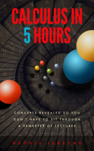 Title: Calculus in 5 Hours: Concepts Revealed so You Don't Have to Sit Through a Semester of Lectures, Author: Dennis Jarecke