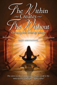 Title: The Within Creates The Without: Creating Our Lives By Design: Daily Meditations, Author: David Allen