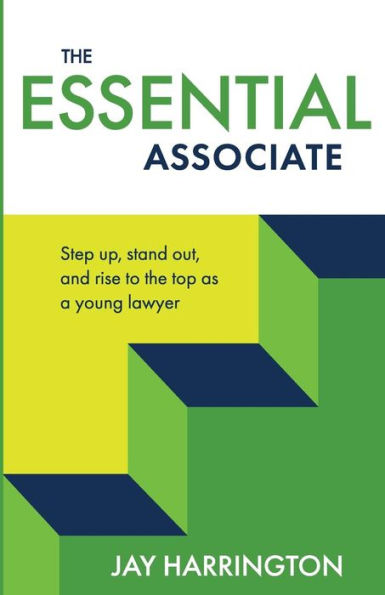 The Essential Associate: Step Up, Stand Out, and Rise to the Top as a Young Lawyer