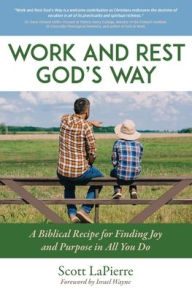 Title: Work and Rest God's Way: A Biblical Recipe for Finding Joy and Purpose in All You Do, Author: Scott LaPierre
