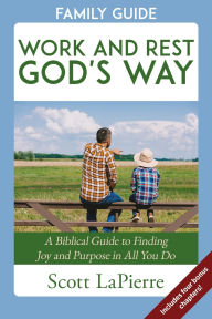Title: Work and Rest God's Way Family Guide: A Biblical Guide to Finding Joy and Purpose in All You Do, Author: Scott LaPierre
