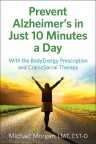 Title: Prevent Alzheimer's in Just 10 Minutes a Day: With the Bodyenergy Prescription and Craniosacral Therapy, Author: Michael Morgan