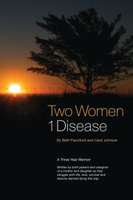 Title: Two Women 1 Disease: A Three Year Memoir Written by both patient and caregiver of a mother and daughter as they struggle with life, love, survival and lessons learned along the way., Author: Beth Pauvlinch