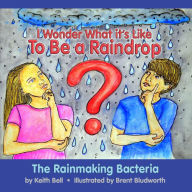 Title: I Wonder What it's Like To Be a Raindrop: The Rainmaking Bacteria, Author: Keith Bell