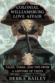 Title: A Colonial Williamsburg Love Affair: Tales, Takes, and Tips From a Lifetime of Visits, Author: Debra Bailey