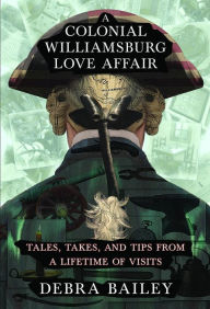 Title: A Colonial Williamsburg Love Affair: Tales, Takes, and Tips From a Lifetime of Visits, Author: Debra Bailey