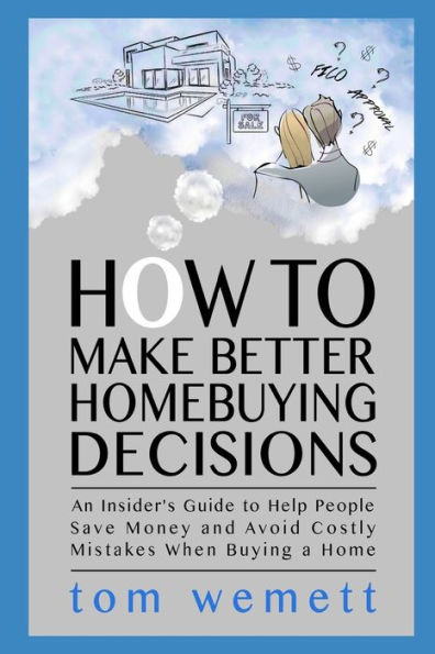 How to Make Better Homebuying Decisions: An Insider's Guide Help People Save Money and Avoid Costly Mistakes When Buying a Home