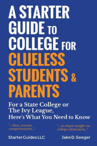 Title: A Starter Guide to College for Clueless Students & Parents: For a State College or the Ivy League, Here's What You Need to Know, Author: Jake Seeger